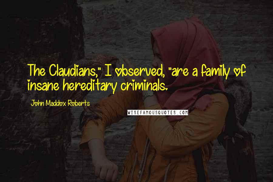 John Maddox Roberts Quotes: The Claudians," I observed, "are a family of insane hereditary criminals.