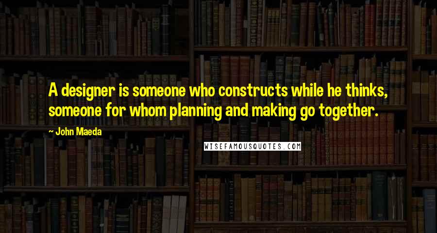 John Maeda Quotes: A designer is someone who constructs while he thinks, someone for whom planning and making go together.