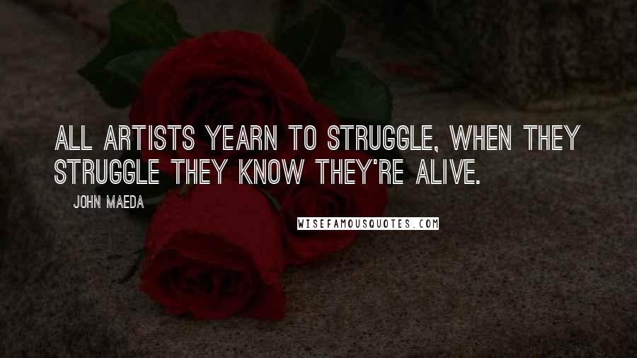 John Maeda Quotes: All artists yearn to struggle, when they struggle they know they're alive.