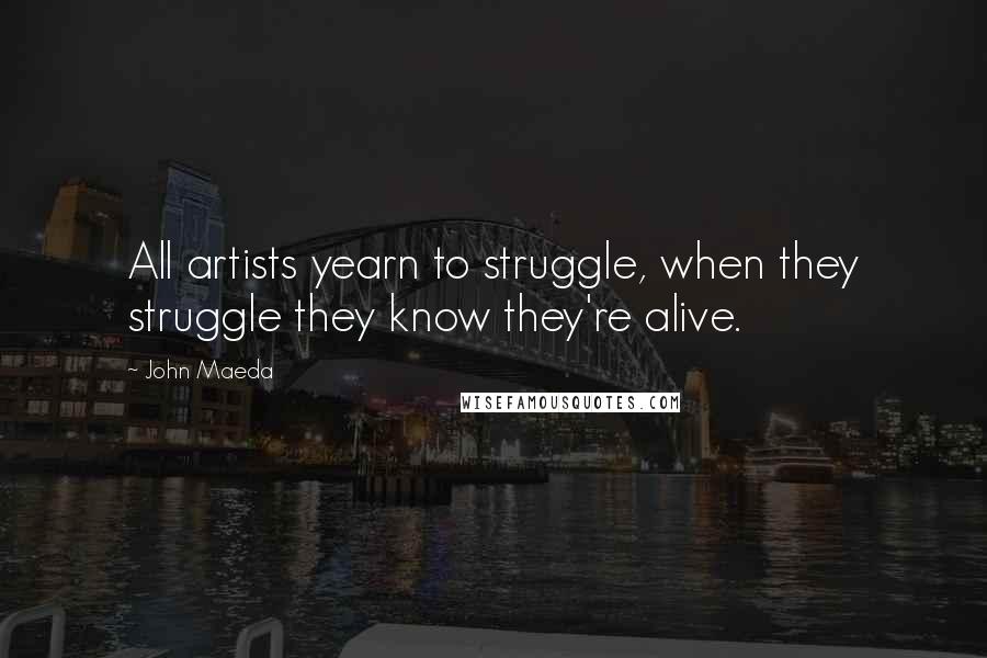 John Maeda Quotes: All artists yearn to struggle, when they struggle they know they're alive.