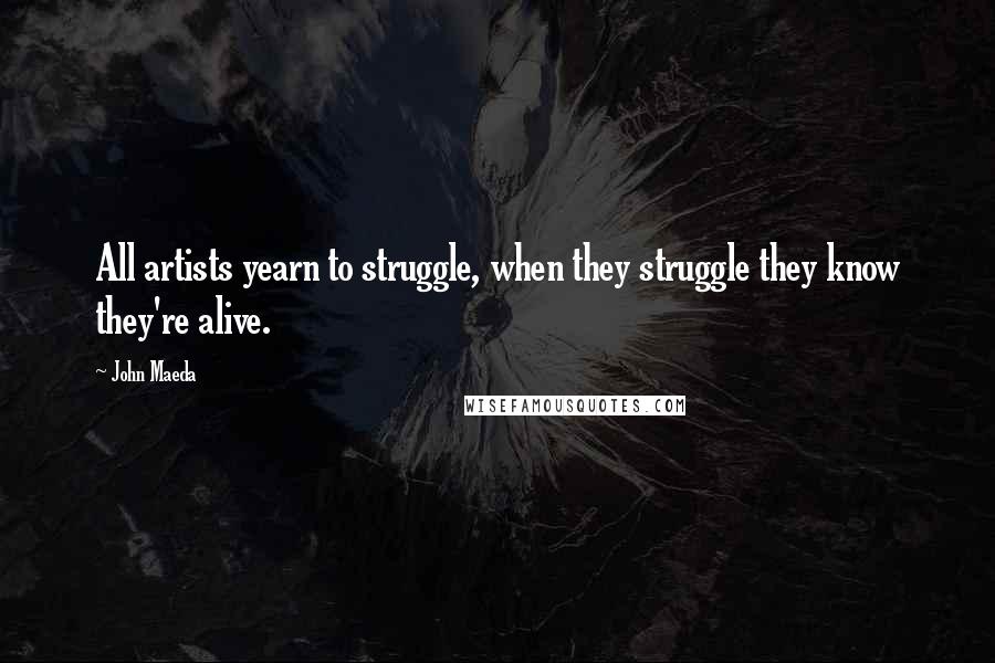 John Maeda Quotes: All artists yearn to struggle, when they struggle they know they're alive.