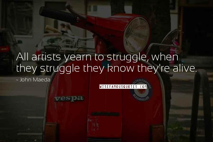 John Maeda Quotes: All artists yearn to struggle, when they struggle they know they're alive.