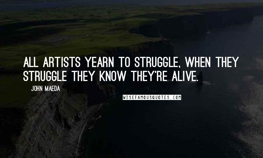 John Maeda Quotes: All artists yearn to struggle, when they struggle they know they're alive.