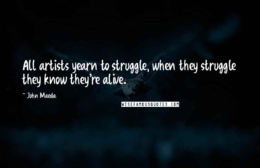 John Maeda Quotes: All artists yearn to struggle, when they struggle they know they're alive.