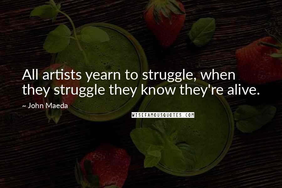 John Maeda Quotes: All artists yearn to struggle, when they struggle they know they're alive.