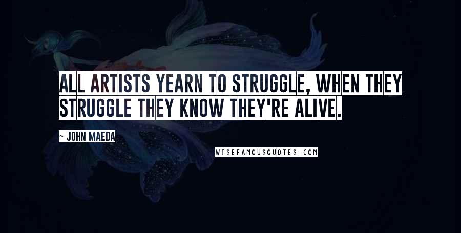 John Maeda Quotes: All artists yearn to struggle, when they struggle they know they're alive.