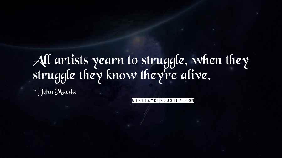 John Maeda Quotes: All artists yearn to struggle, when they struggle they know they're alive.