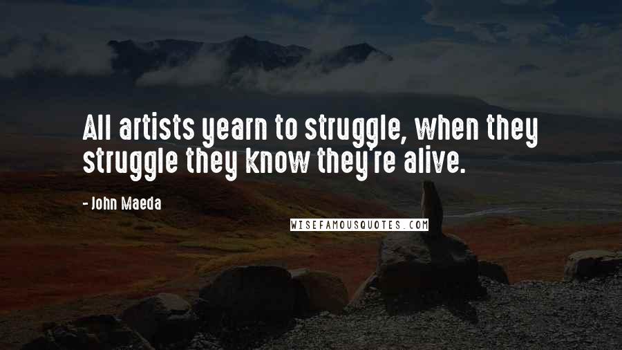 John Maeda Quotes: All artists yearn to struggle, when they struggle they know they're alive.