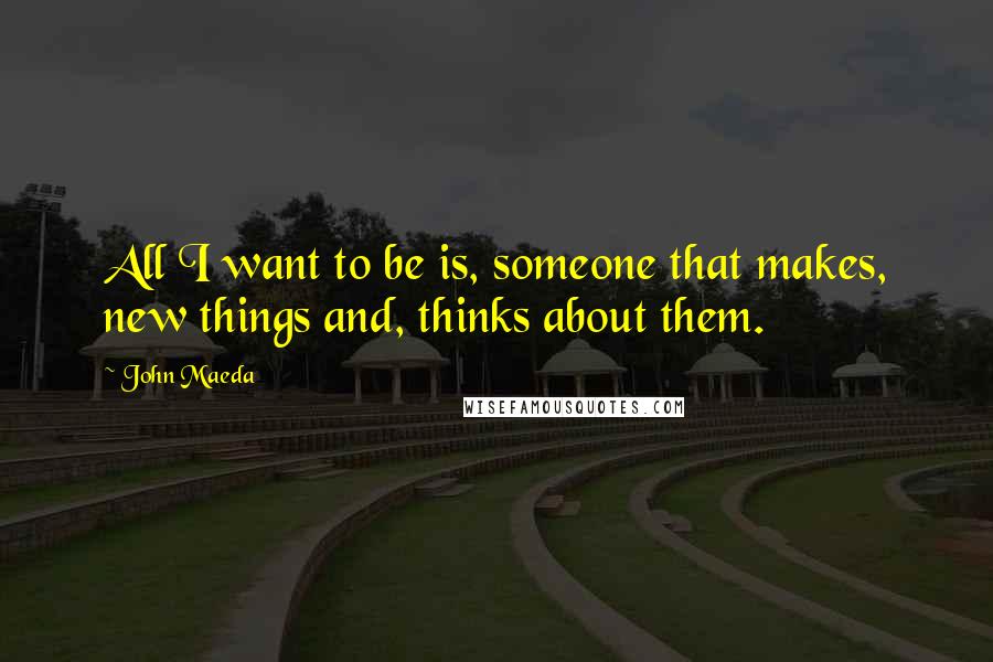 John Maeda Quotes: All I want to be is, someone that makes, new things and, thinks about them.