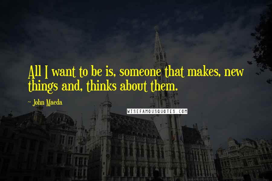 John Maeda Quotes: All I want to be is, someone that makes, new things and, thinks about them.