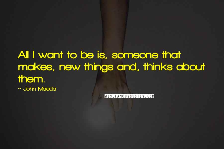 John Maeda Quotes: All I want to be is, someone that makes, new things and, thinks about them.