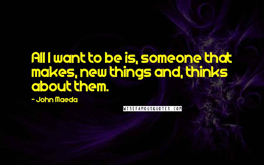 John Maeda Quotes: All I want to be is, someone that makes, new things and, thinks about them.