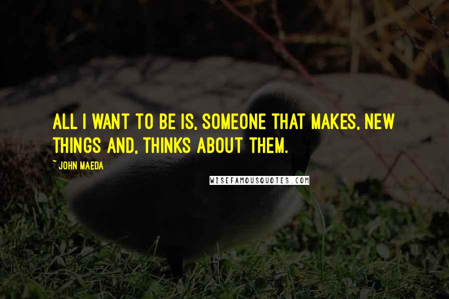 John Maeda Quotes: All I want to be is, someone that makes, new things and, thinks about them.