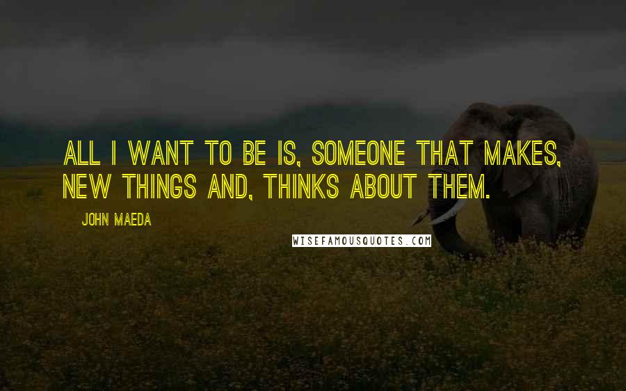 John Maeda Quotes: All I want to be is, someone that makes, new things and, thinks about them.