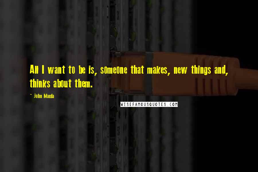 John Maeda Quotes: All I want to be is, someone that makes, new things and, thinks about them.