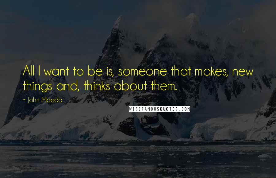 John Maeda Quotes: All I want to be is, someone that makes, new things and, thinks about them.