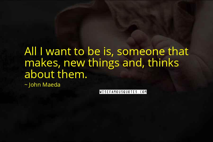 John Maeda Quotes: All I want to be is, someone that makes, new things and, thinks about them.