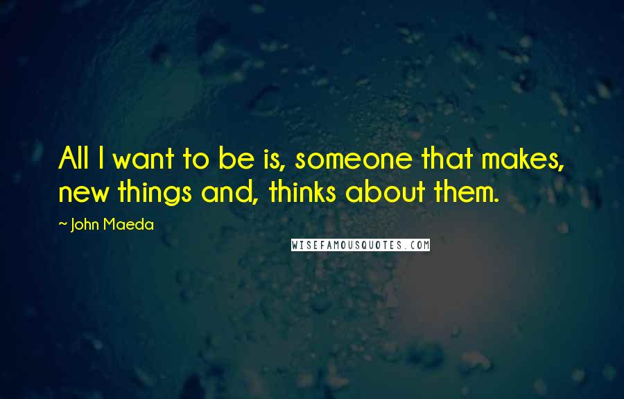 John Maeda Quotes: All I want to be is, someone that makes, new things and, thinks about them.