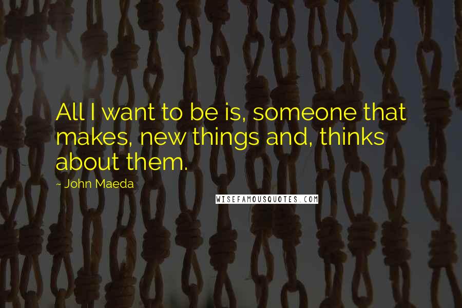 John Maeda Quotes: All I want to be is, someone that makes, new things and, thinks about them.