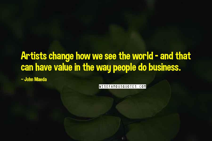 John Maeda Quotes: Artists change how we see the world - and that can have value in the way people do business.