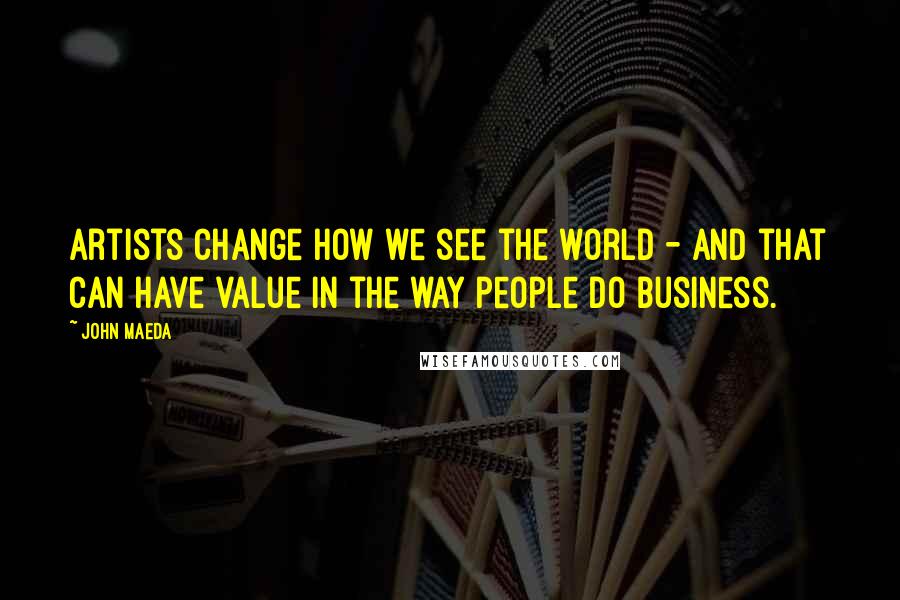 John Maeda Quotes: Artists change how we see the world - and that can have value in the way people do business.