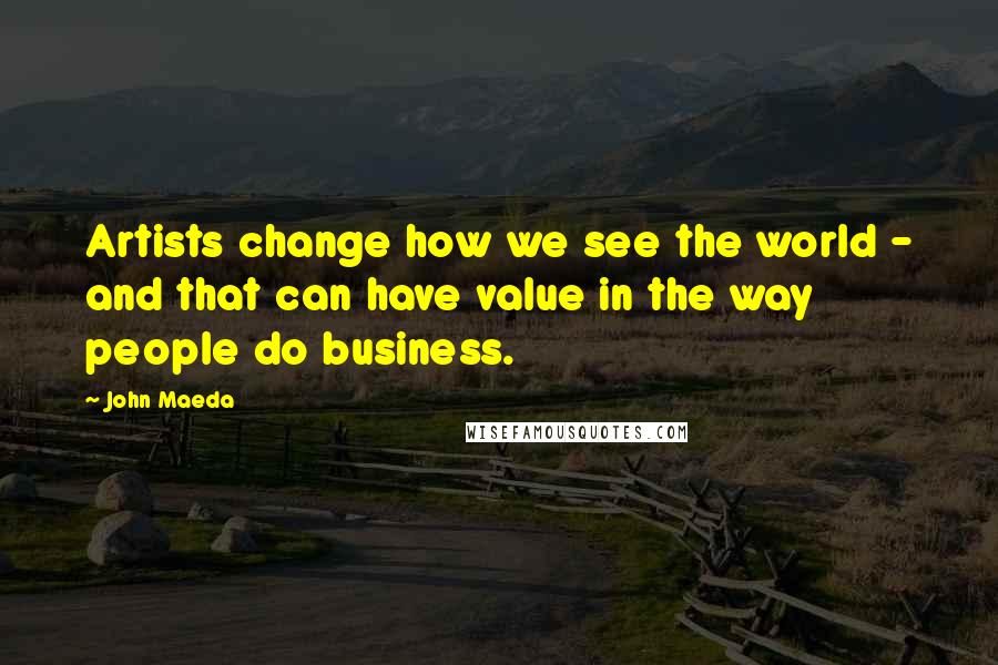 John Maeda Quotes: Artists change how we see the world - and that can have value in the way people do business.