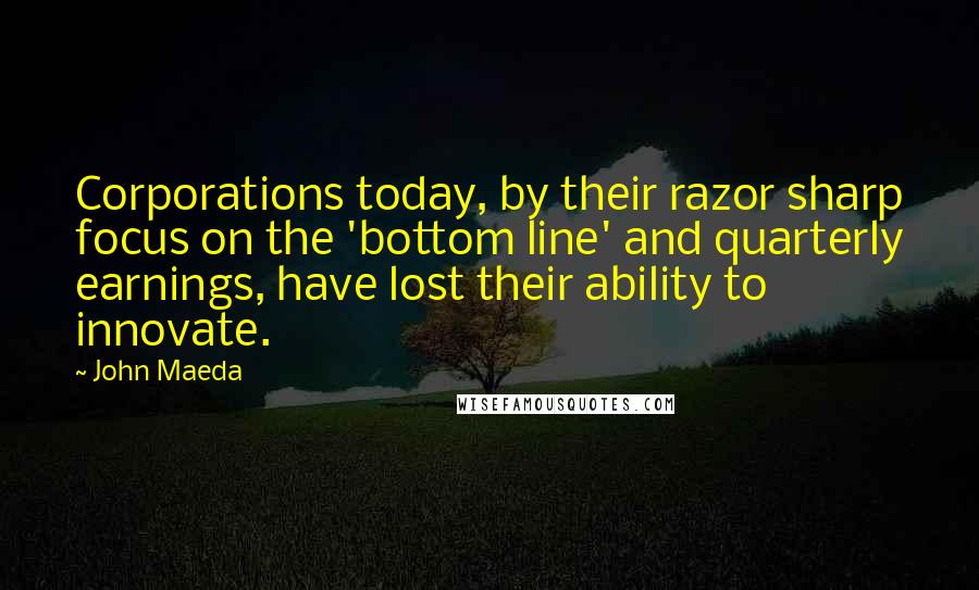 John Maeda Quotes: Corporations today, by their razor sharp focus on the 'bottom line' and quarterly earnings, have lost their ability to innovate.