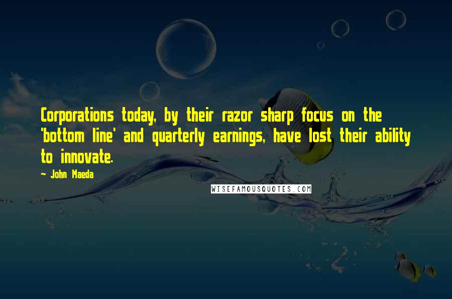 John Maeda Quotes: Corporations today, by their razor sharp focus on the 'bottom line' and quarterly earnings, have lost their ability to innovate.