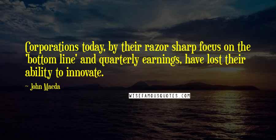 John Maeda Quotes: Corporations today, by their razor sharp focus on the 'bottom line' and quarterly earnings, have lost their ability to innovate.