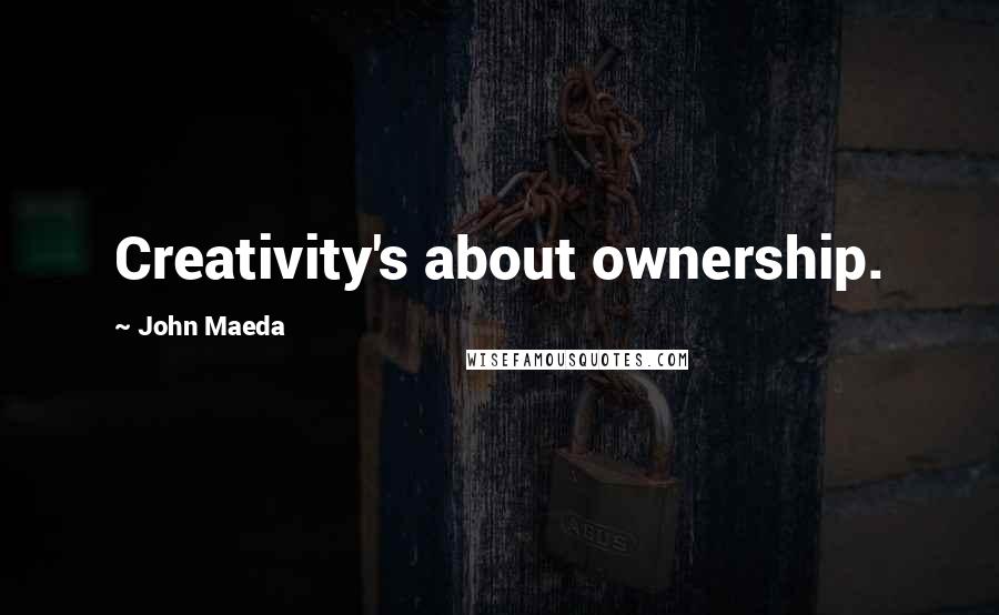 John Maeda Quotes: Creativity's about ownership.
