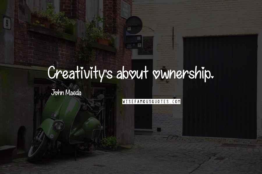 John Maeda Quotes: Creativity's about ownership.