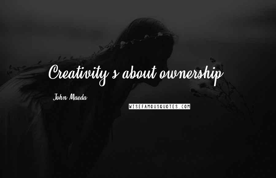 John Maeda Quotes: Creativity's about ownership.