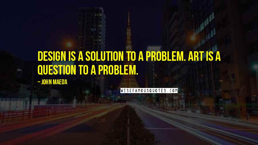 John Maeda Quotes: Design is a solution to a problem. Art is a question to a problem.