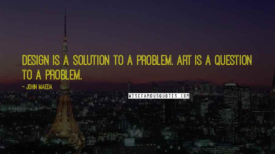John Maeda Quotes: Design is a solution to a problem. Art is a question to a problem.