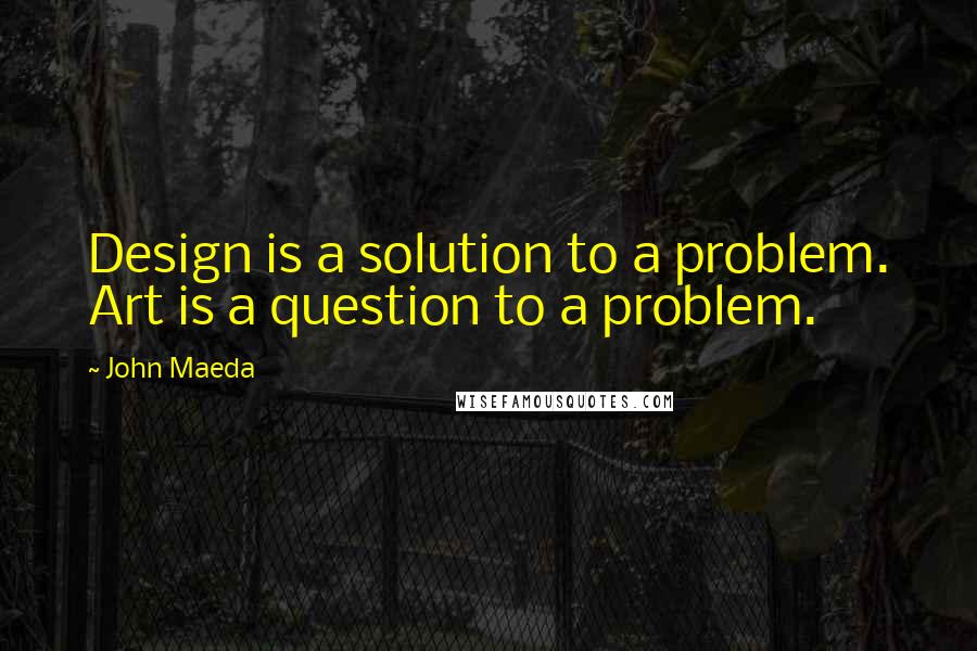 John Maeda Quotes: Design is a solution to a problem. Art is a question to a problem.
