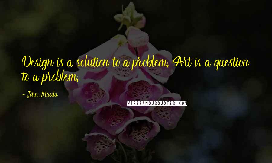 John Maeda Quotes: Design is a solution to a problem. Art is a question to a problem.