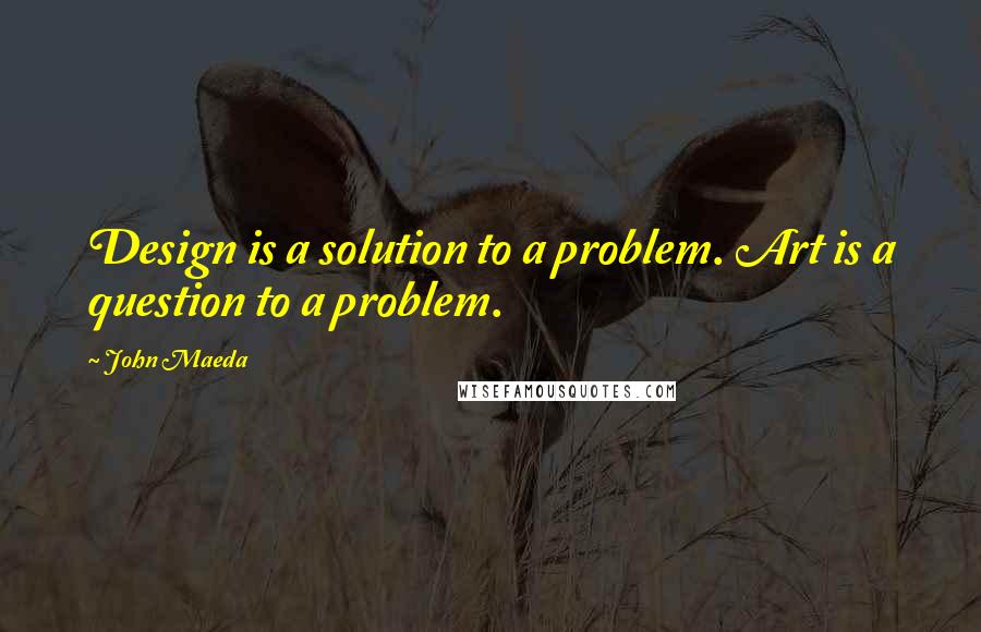 John Maeda Quotes: Design is a solution to a problem. Art is a question to a problem.