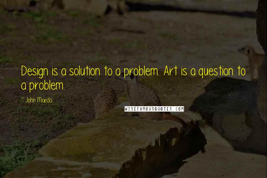 John Maeda Quotes: Design is a solution to a problem. Art is a question to a problem.
