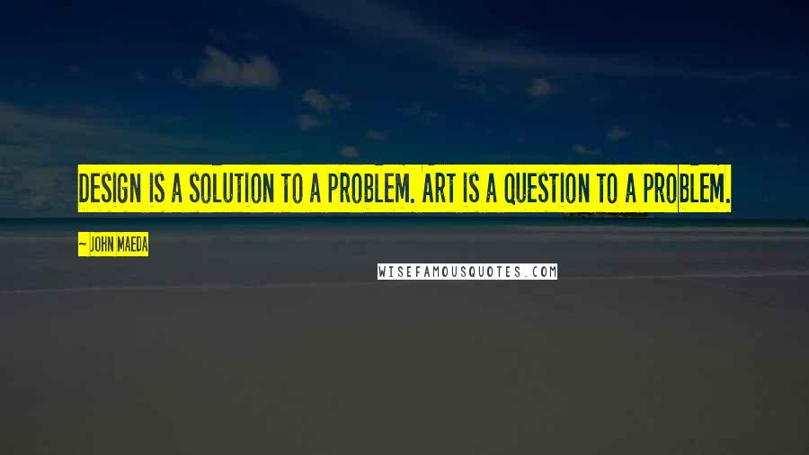 John Maeda Quotes: Design is a solution to a problem. Art is a question to a problem.