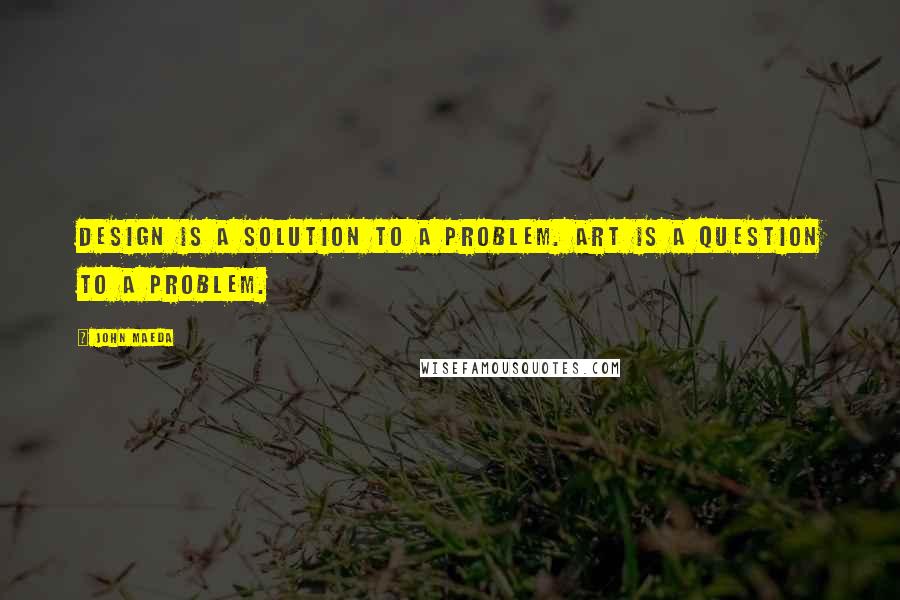 John Maeda Quotes: Design is a solution to a problem. Art is a question to a problem.