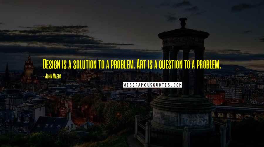 John Maeda Quotes: Design is a solution to a problem. Art is a question to a problem.