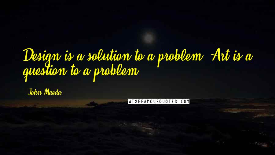 John Maeda Quotes: Design is a solution to a problem. Art is a question to a problem.