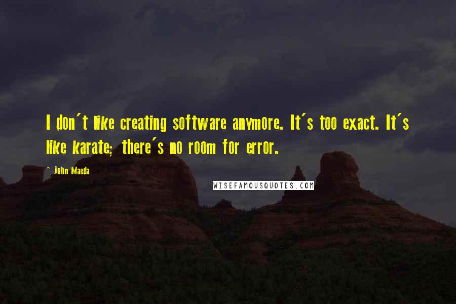 John Maeda Quotes: I don't like creating software anymore. It's too exact. It's like karate; there's no room for error.