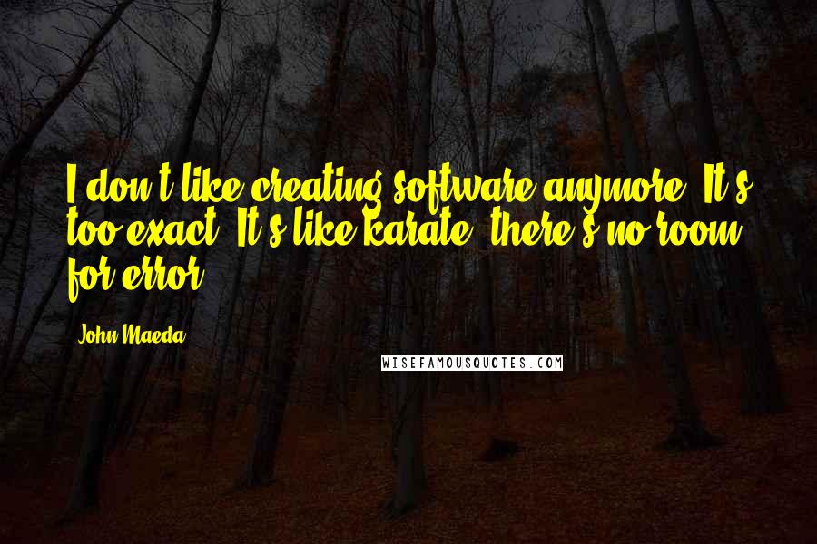 John Maeda Quotes: I don't like creating software anymore. It's too exact. It's like karate; there's no room for error.