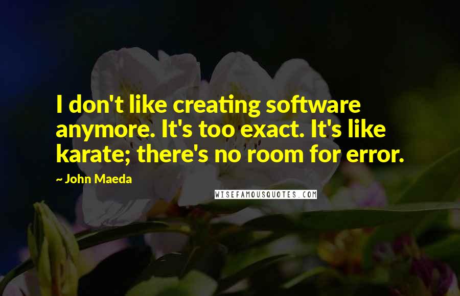 John Maeda Quotes: I don't like creating software anymore. It's too exact. It's like karate; there's no room for error.