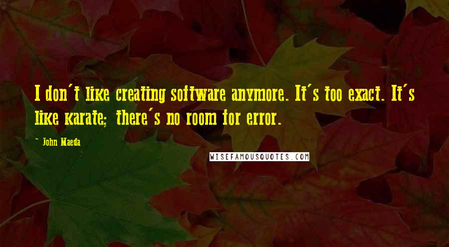 John Maeda Quotes: I don't like creating software anymore. It's too exact. It's like karate; there's no room for error.