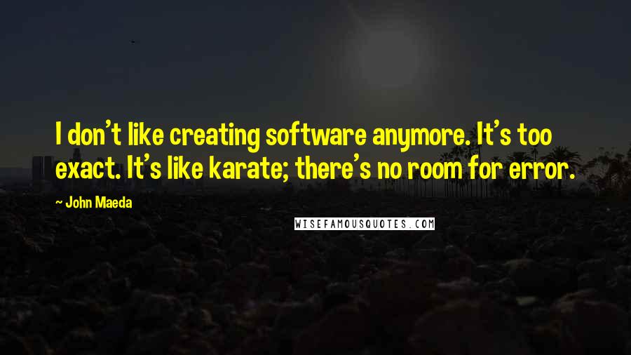 John Maeda Quotes: I don't like creating software anymore. It's too exact. It's like karate; there's no room for error.