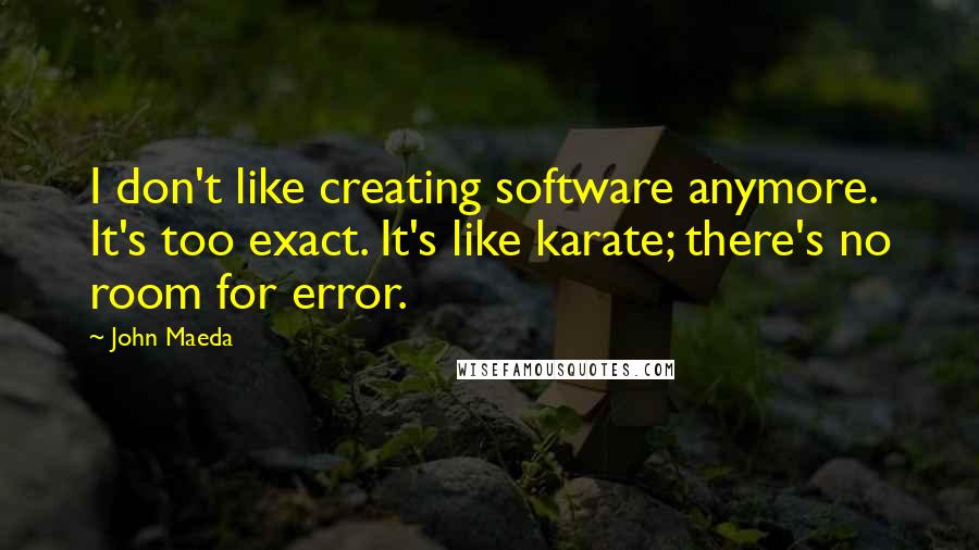 John Maeda Quotes: I don't like creating software anymore. It's too exact. It's like karate; there's no room for error.