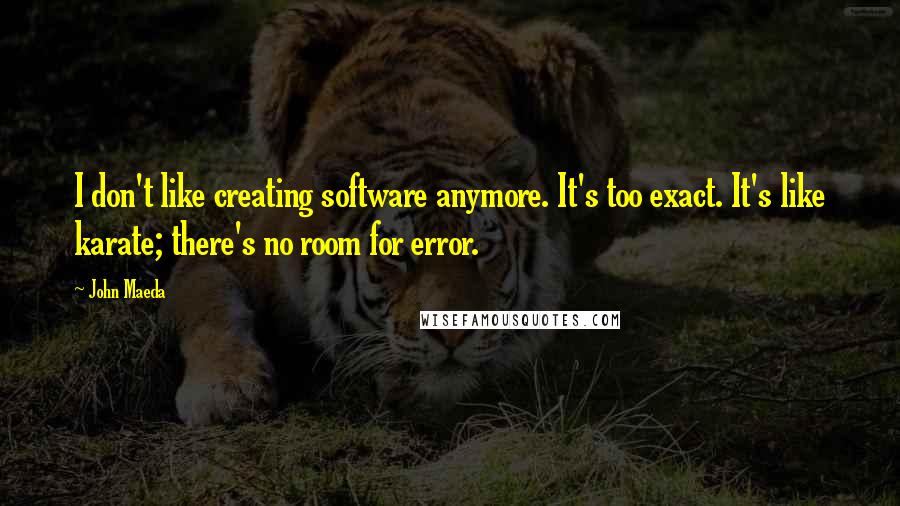 John Maeda Quotes: I don't like creating software anymore. It's too exact. It's like karate; there's no room for error.