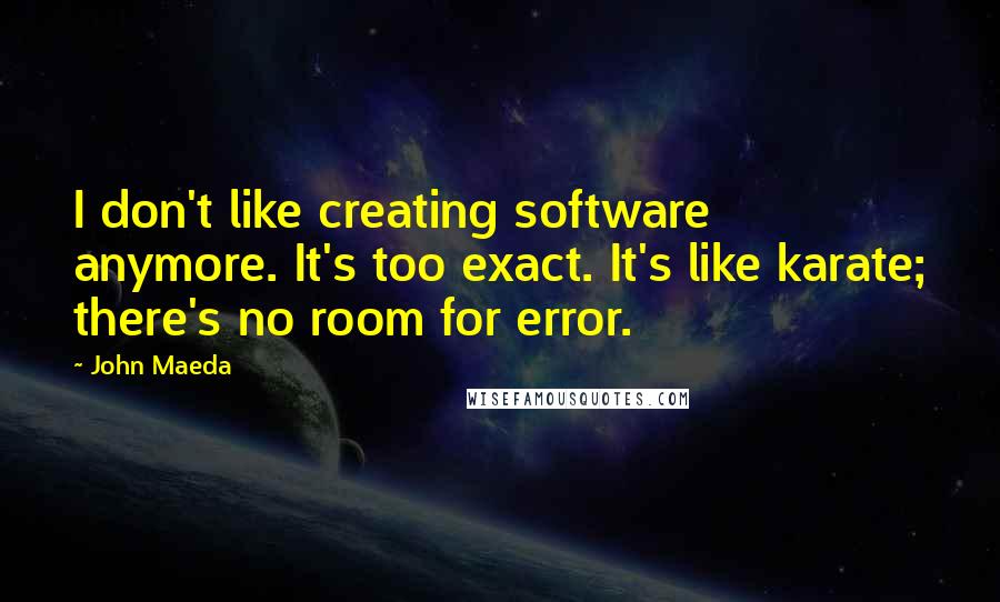 John Maeda Quotes: I don't like creating software anymore. It's too exact. It's like karate; there's no room for error.